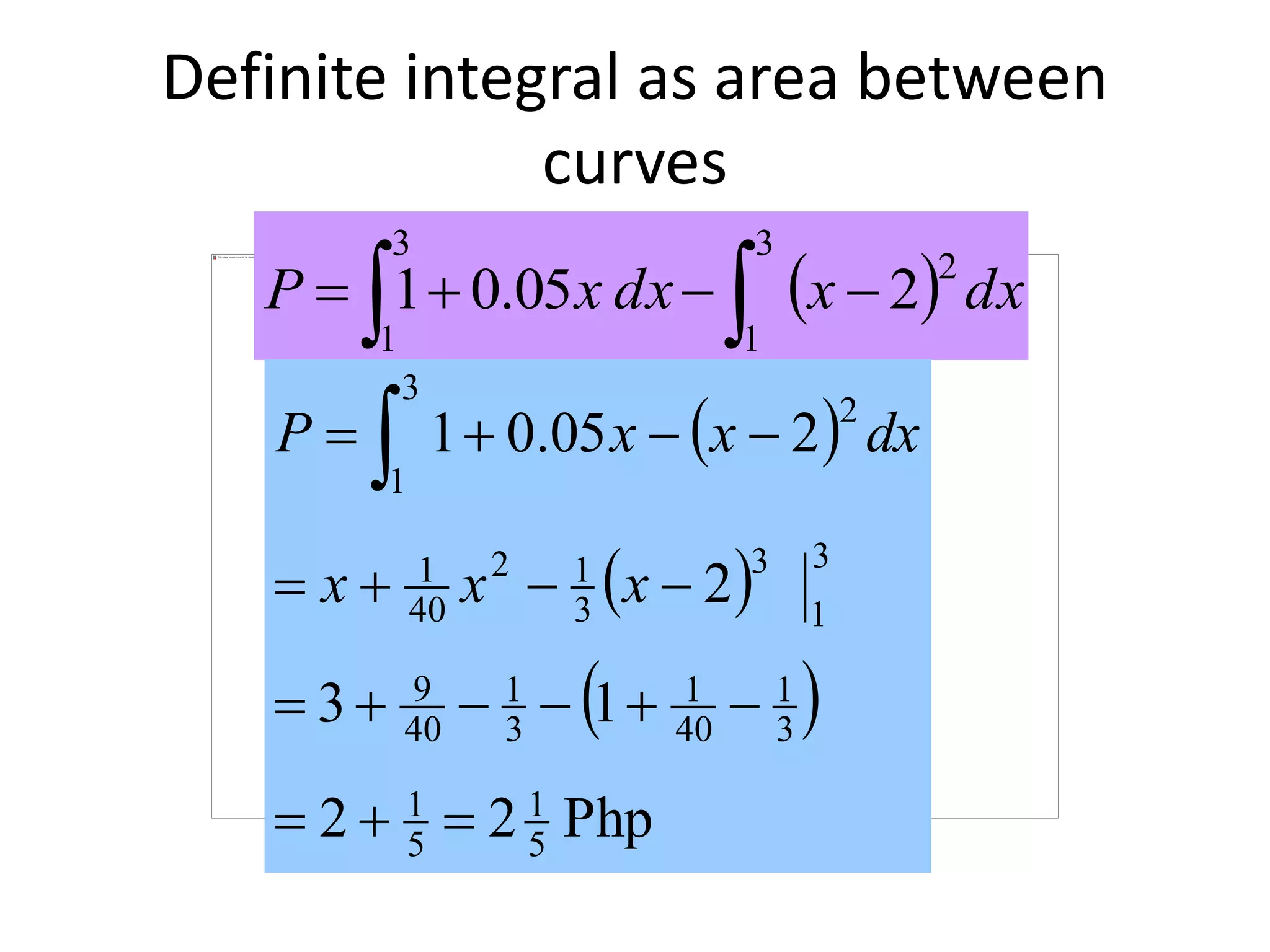 Definite integral as area between
curves
  dxxdxxP
2
3
1
3
1
205.01  
 
 
 
Php22
13
2
205.01
5
1
5
1
3
1
40
1
3
1
40
9
3
1
3
3
12
40
1
2
3
1



 
xxx
dxxxP
 