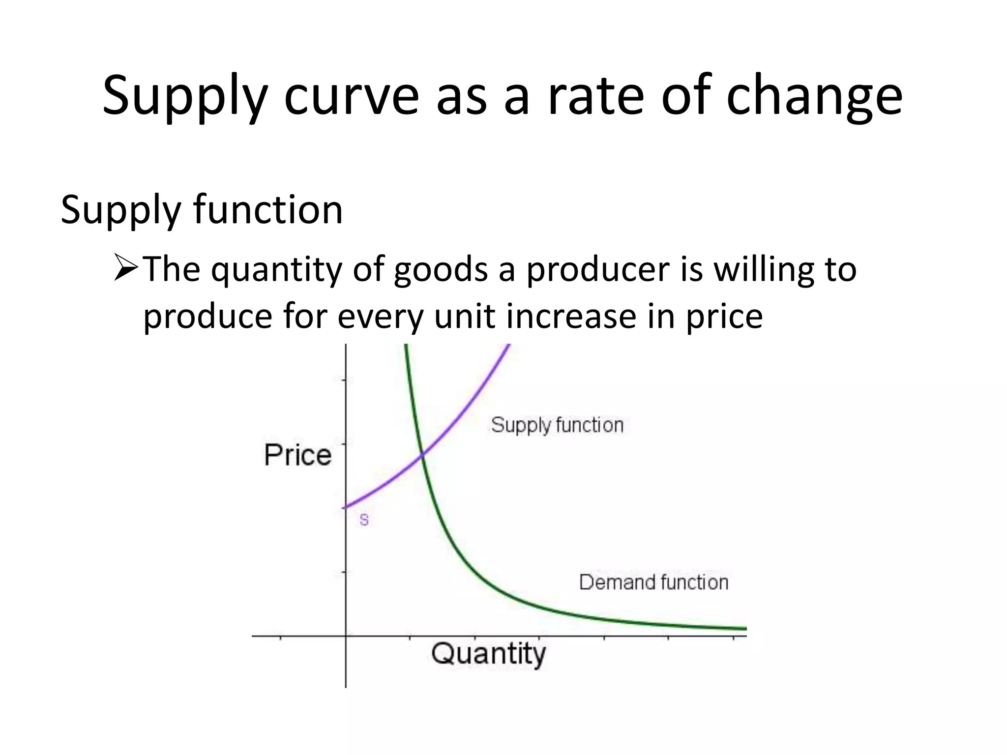 Supply curve as a rate of change
Supply function
The quantity of goods a producer is willing to
produce for every unit increase in price
 