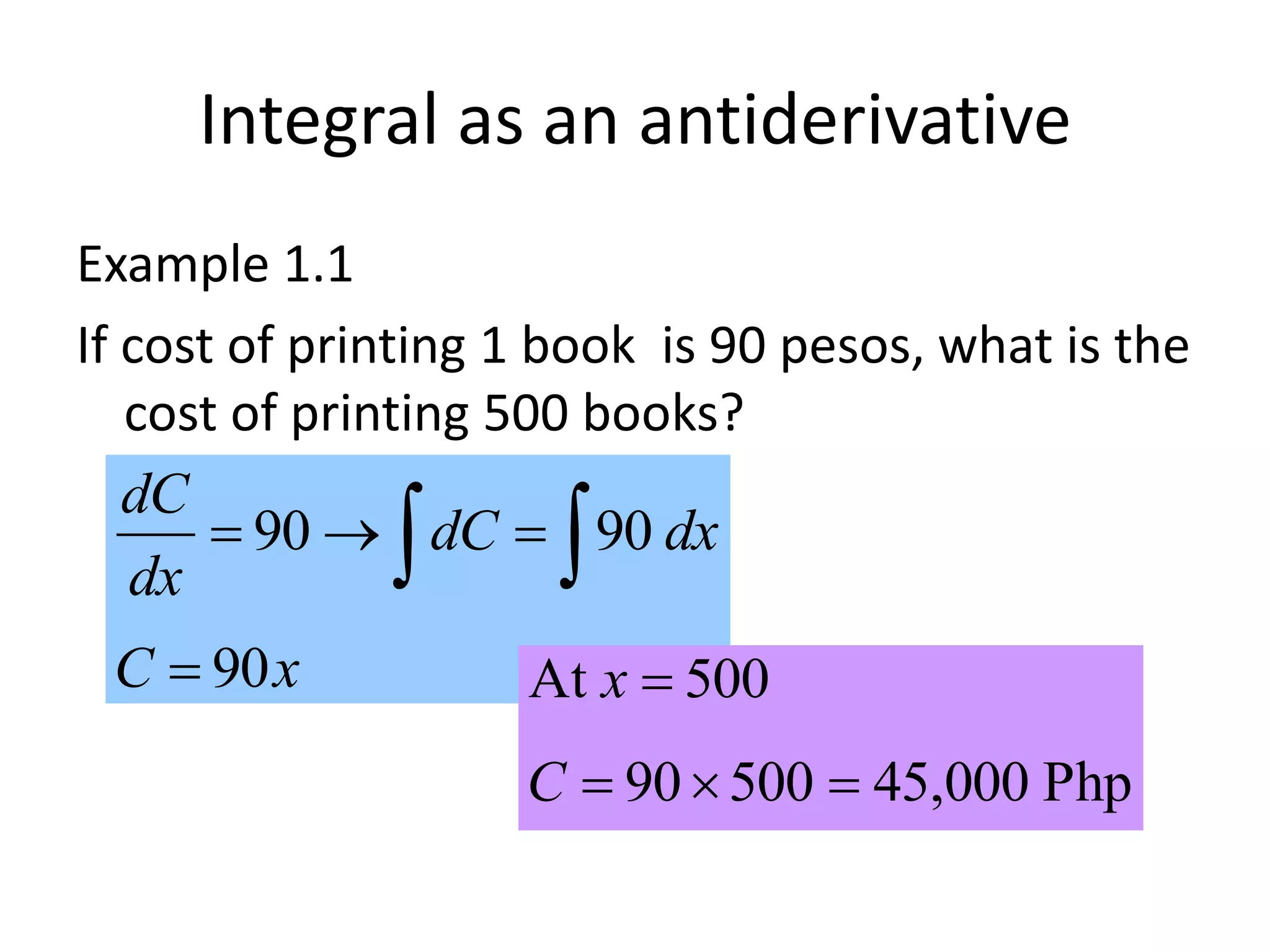 Integral as an antiderivative
Example 1.1
If cost of printing 1 book is 90 pesos, what is the
cost of printing 500 books?
xC
dxdC
dx
dC
90
9090

  
Php000,4550090
500At


C
x
 