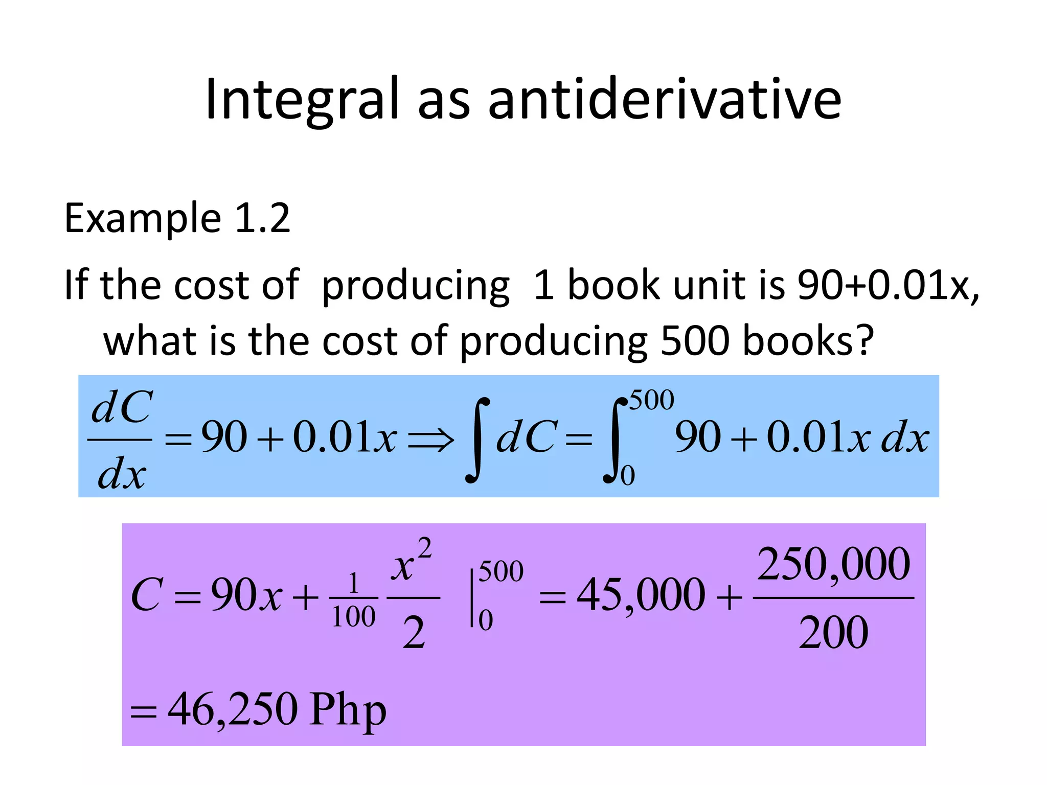 Integral as antiderivative
Example 1.2
If the cost of producing 1 book unit is 90+0.01x,
what is the cost of producing 500 books?
dxxdCx
dx
dC
01.09001.090
500
0
  
Php250,46
200
000,250
000,45
2
90
500
0
2
100
1


x
xC
 
