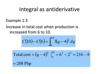 Integral as antiderivative
Example 1.3
Increase in total cost when production is
increased from 6 to 10.
      dqqCC
2
10
6
43610  
 
Php208
8216264costTotal 3310
6
3

 q
 