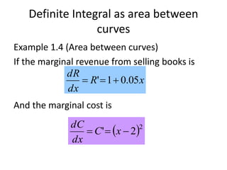 Definite Integral as area between
curves
Example 1.4 (Area between curves)
If the marginal revenue from selling books is
And the marginal cost is
xR
dx
dR
05.01' 
 2
2'  xC
dx
dC
 
