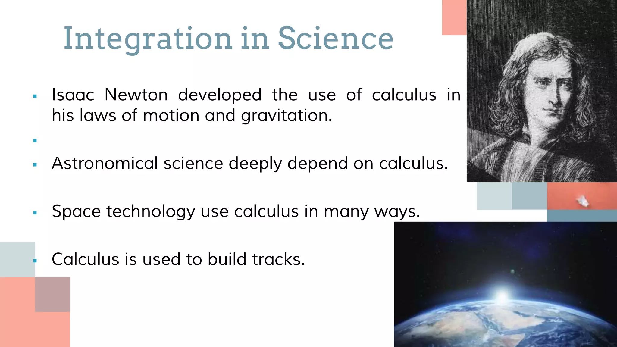  Isaac Newton developed the use of calculus in
his laws of motion and gravitation.

 Astronomical science deeply depend on calculus.
 Space technology use calculus in many ways.
 Calculus is used to build tracks.
Integration in Science
 