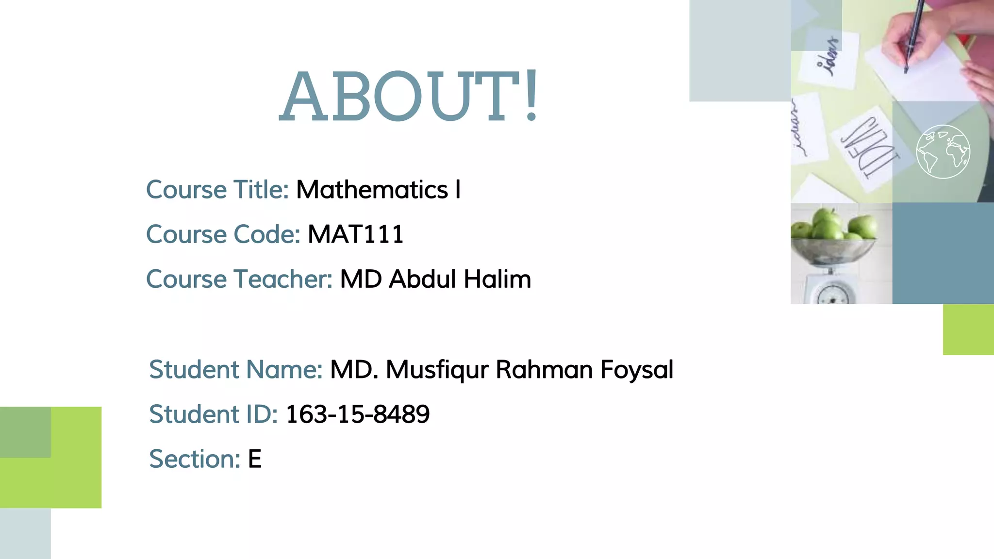 ABOUT!
Course Title: Mathematics l
Course Code: MAT111
Course Teacher: MD Abdul Halim
Student Name: MD. Musfiqur Rahman Foysal
Student ID: 163-15-8489
Section: E
 