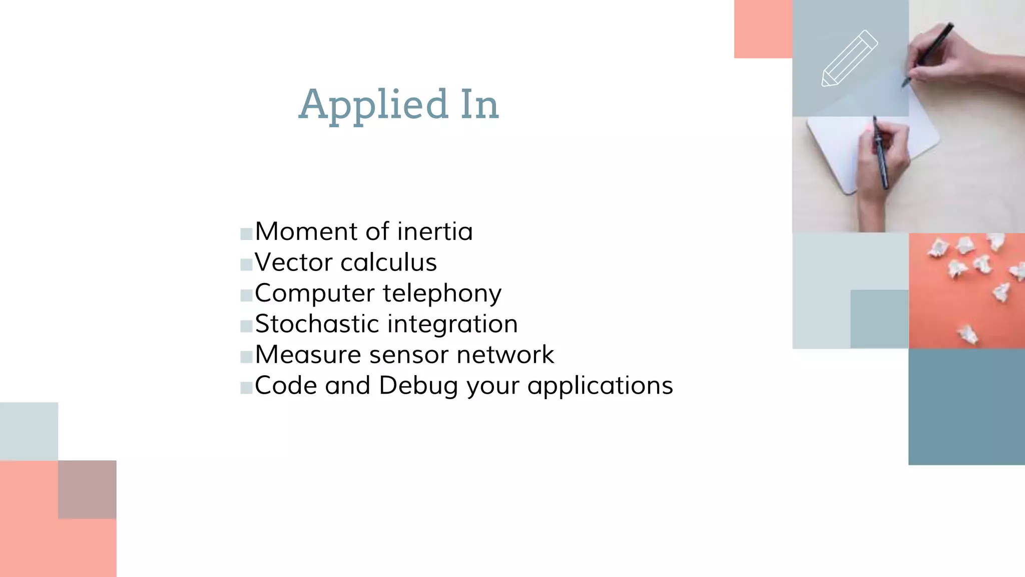 ■Moment of inertia
■Vector calculus
■Computer telephony
■Stochastic integration
■Measure sensor network
■Code and Debug your applications
Applied In
 