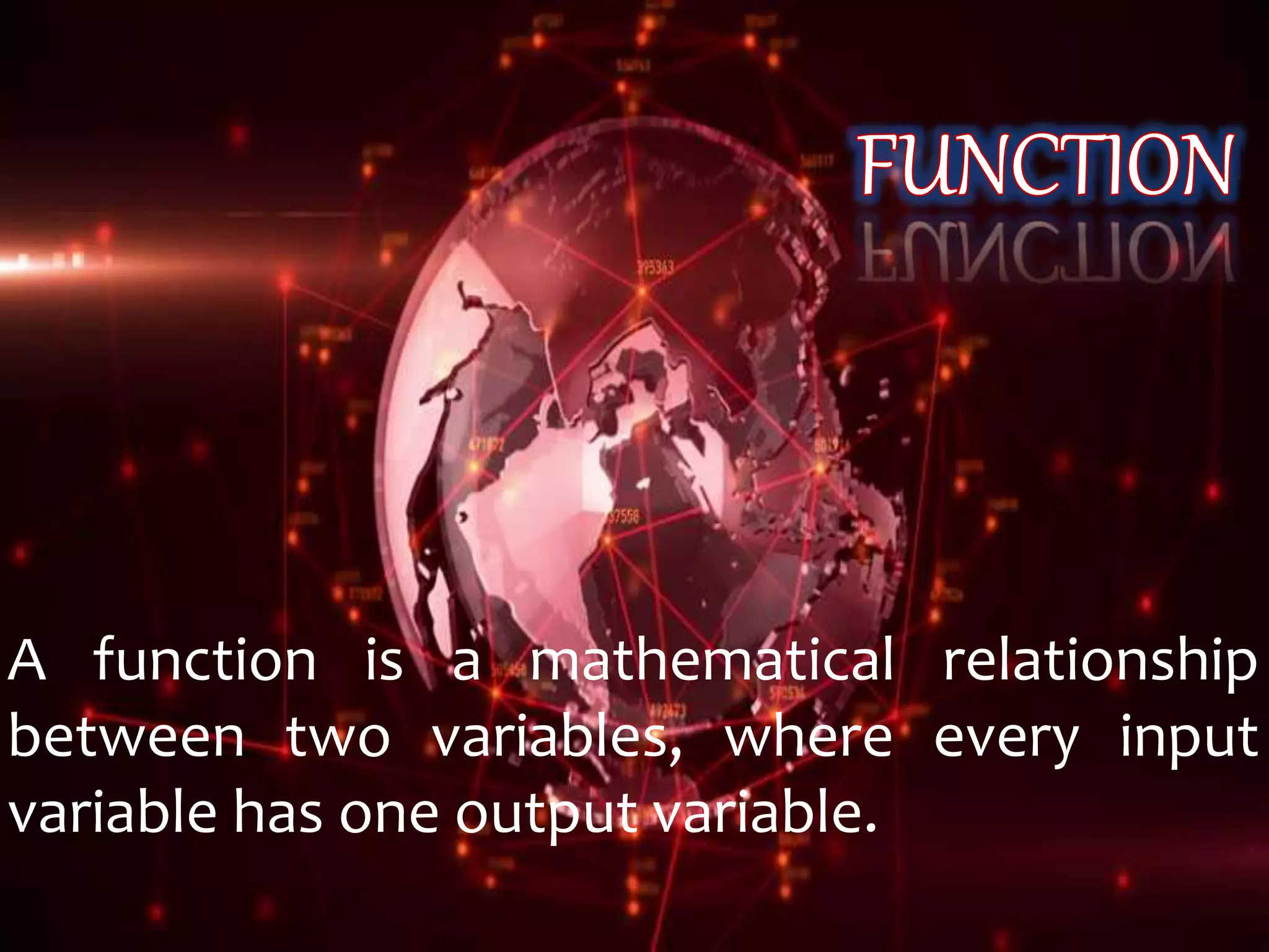 A function is a mathematical relationship
between two variables, where every input
variable has one output variable.