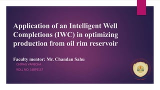Application of an Intelligent Well
Completions (IWC) in optimizing
production from oil rim reservoir
Faculty mentor: Mr. Chandan Sahu
CHIRAG VANECHA
ROLL NO. 16BPE137
 