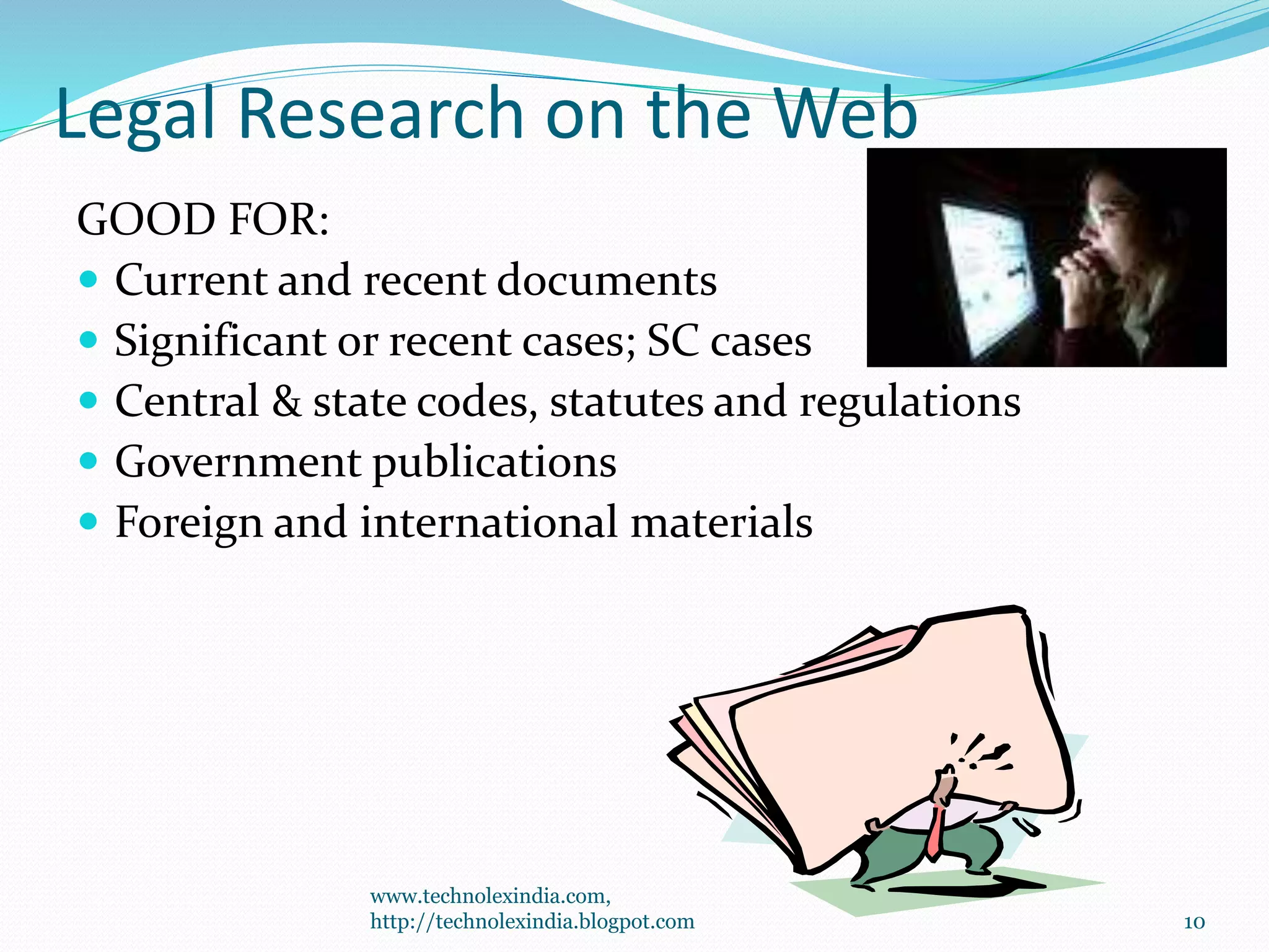 Legal Research on the Web
GOOD FOR:
 Current and recent documents
 Significant or recent cases; SC cases
 Central & state codes, statutes and regulations
 Government publications
 Foreign and international materials
10
www.technolexindia.com,
http://technolexindia.blogpot.com
 