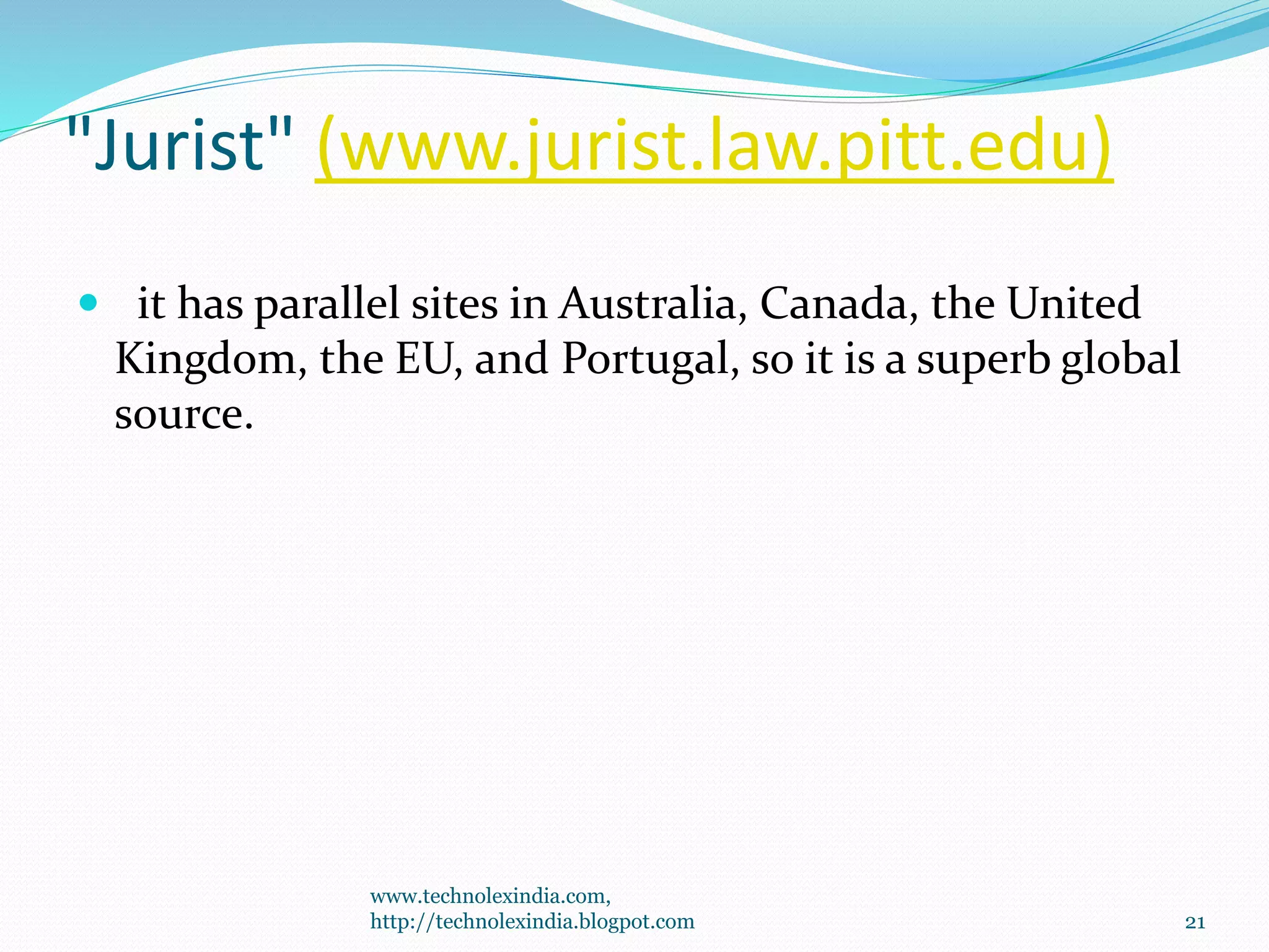"Jurist" (www.jurist.law.pitt.edu)
 it has parallel sites in Australia, Canada, the United
Kingdom, the EU, and Portugal, so it is a superb global
source.
www.technolexindia.com,
http://technolexindia.blogpot.com 21
 
