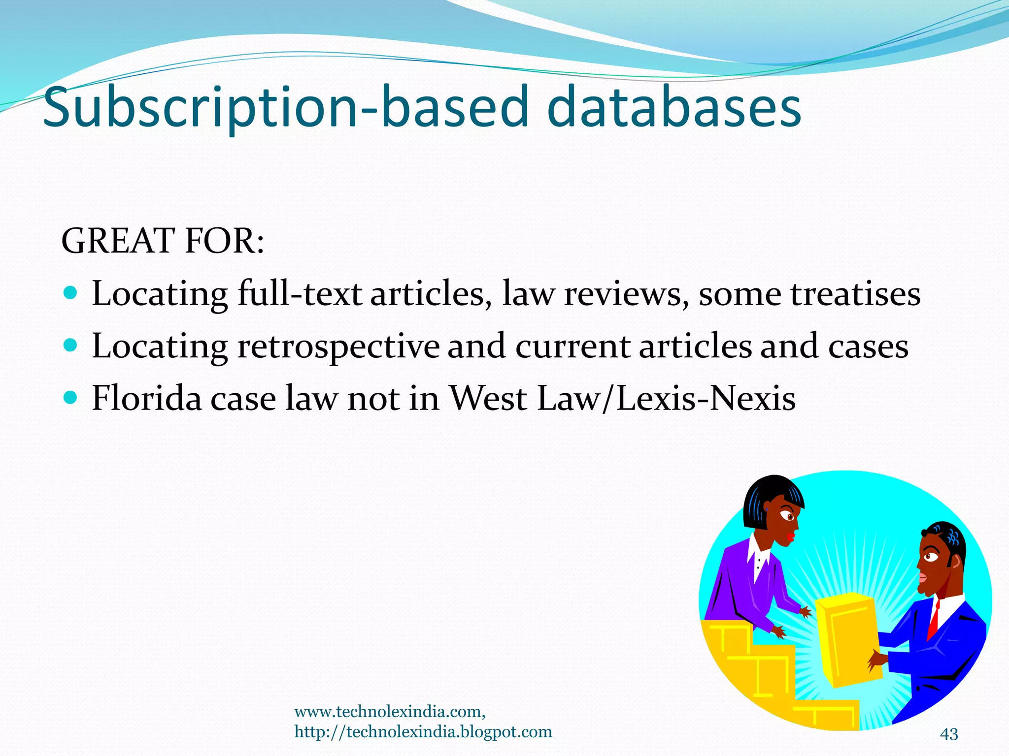 Subscription-based databases
GREAT FOR:
 Locating full-text articles, law reviews, some treatises
 Locating retrospective and current articles and cases
 Florida case law not in West Law/Lexis-Nexis
43
www.technolexindia.com,
http://technolexindia.blogpot.com
 