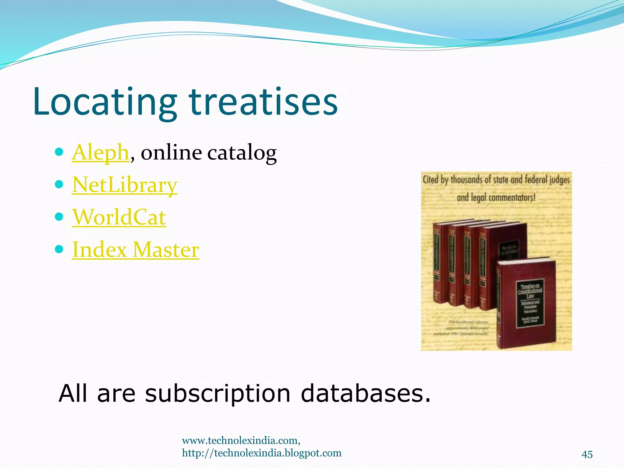 Locating treatises
 Aleph, online catalog
 NetLibrary
 WorldCat
 Index Master
All are subscription databases.
45
www.technolexindia.com,
http://technolexindia.blogpot.com
 