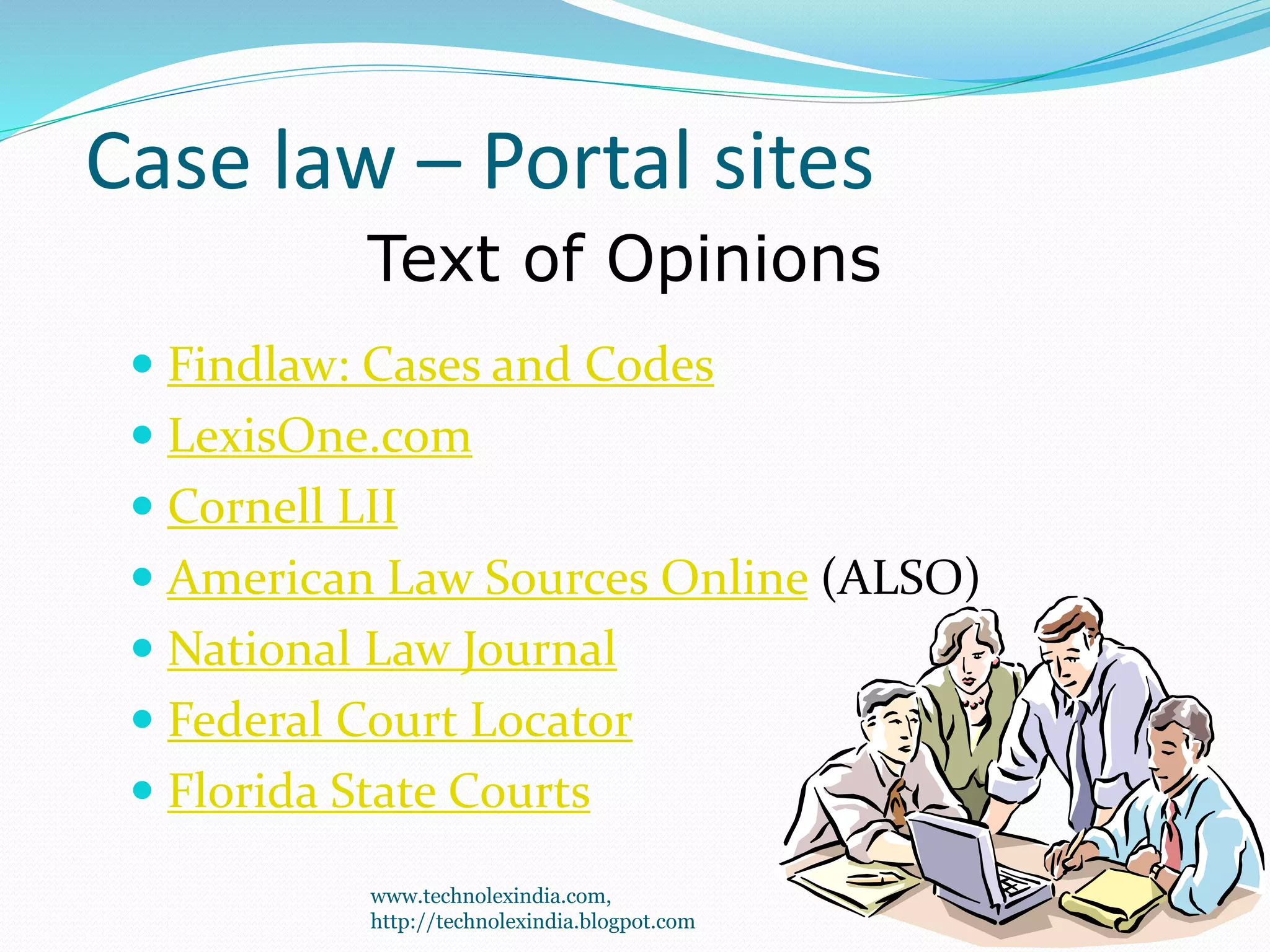 Case law – Portal sites
 Findlaw: Cases and Codes
 LexisOne.com
 Cornell LII
 American Law Sources Online (ALSO)
 National Law Journal
 Federal Court Locator
 Florida State Courts
Text of Opinions
50
www.technolexindia.com,
http://technolexindia.blogpot.com
 