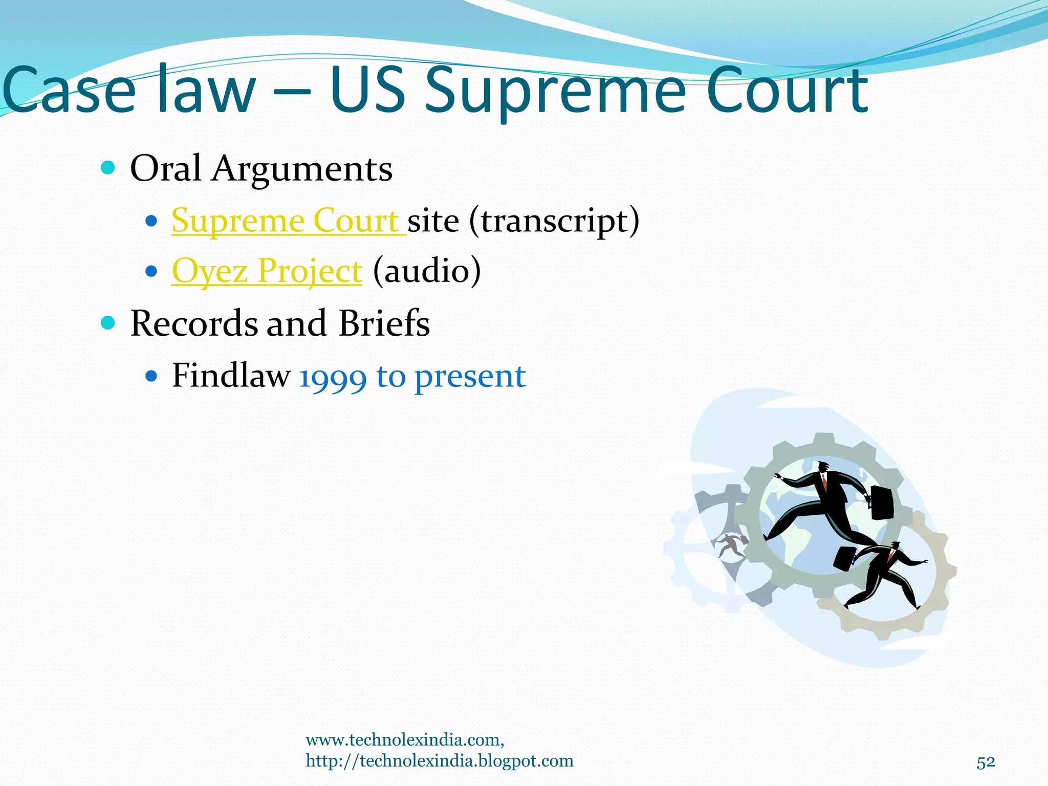 Case law – US Supreme Court
 Oral Arguments
 Supreme Court site (transcript)
 Oyez Project (audio)
 Records and Briefs
 Findlaw 1999 to present
52
www.technolexindia.com,
http://technolexindia.blogpot.com
 