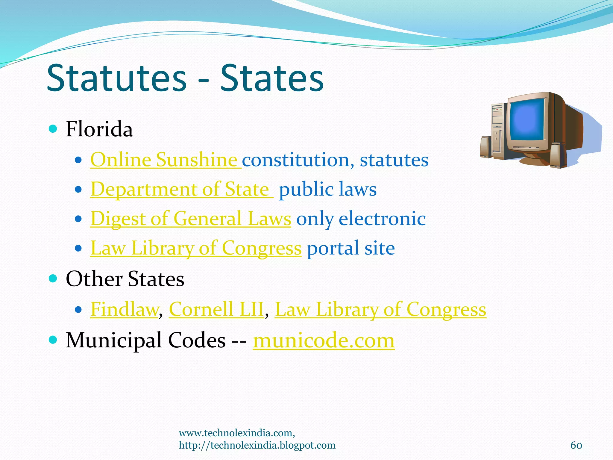 Statutes - States
 Florida
 Online Sunshine constitution, statutes
 Department of State public laws
 Digest of General Laws only electronic
 Law Library of Congress portal site
 Other States
 Findlaw, Cornell LII, Law Library of Congress
 Municipal Codes -- municode.com
60
www.technolexindia.com,
http://technolexindia.blogpot.com
 
