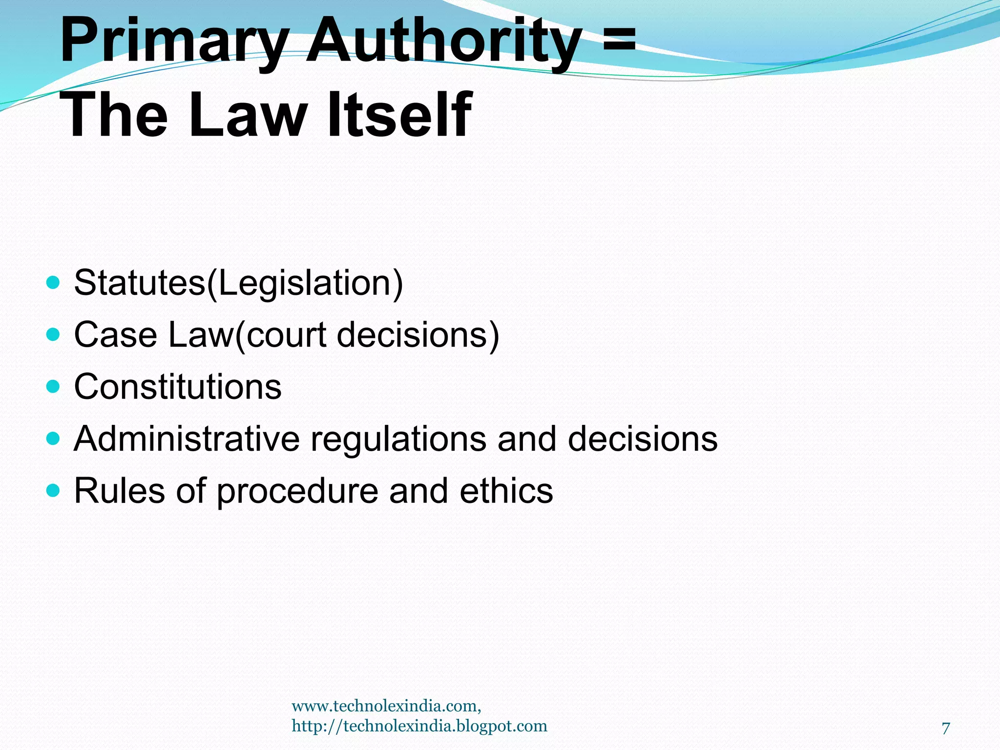 Primary Authority =
The Law Itself
 Statutes(Legislation)
 Case Law(court decisions)
 Constitutions
 Administrative regulations and decisions
 Rules of procedure and ethics
7
www.technolexindia.com,
http://technolexindia.blogpot.com
 