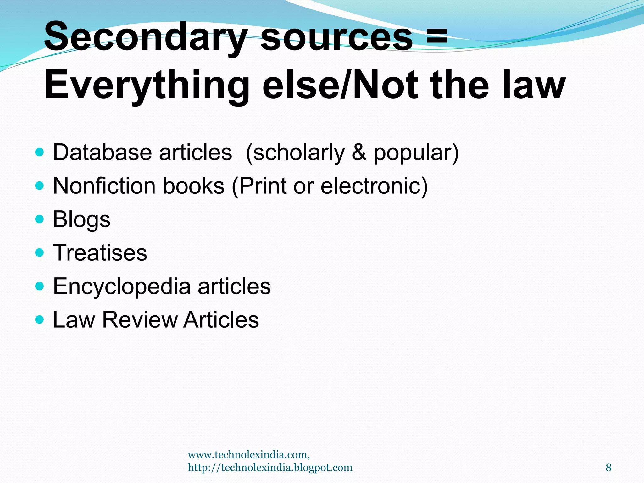 Secondary sources =
Everything else/Not the law
 Database articles (scholarly & popular)
 Nonfiction books (Print or electronic)
 Blogs
 Treatises
 Encyclopedia articles
 Law Review Articles
8
www.technolexindia.com,
http://technolexindia.blogpot.com
 