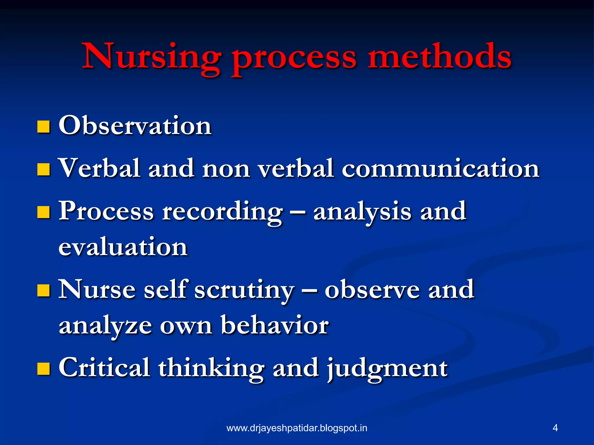 4
Nursing process methods
 Observation
 Verbal and non verbal communication
 Process recording – analysis and
evaluation
 Nurse self scrutiny – observe and
analyze own behavior
 Critical thinking and judgment
www.drjayeshpatidar.blogspot.in
 