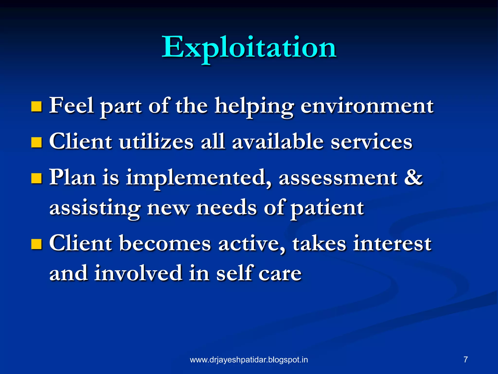 7
Exploitation
 Feel part of the helping environment
 Client utilizes all available services
 Plan is implemented, assessment &
assisting new needs of patient
 Client becomes active, takes interest
and involved in self care
www.drjayeshpatidar.blogspot.in
 