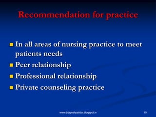 10
Recommendation for practice
 In all areas of nursing practice to meet
patients needs
 Peer relationship
 Professional relationship
 Private counseling practice
www.drjayeshpatidar.blogspot.in
 