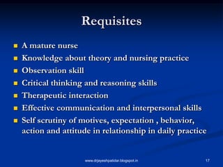 17
Requisites
 A mature nurse
 Knowledge about theory and nursing practice
 Observation skill
 Critical thinking and reasoning skills
 Therapeutic interaction
 Effective communication and interpersonal skills
 Self scrutiny of motives, expectation , behavior,
action and attitude in relationship in daily practice
www.drjayeshpatidar.blogspot.in
 
