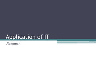 Application of IT 
Лекция 3 
 