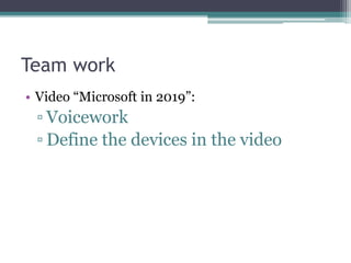 Team work 
• Video “Microsoft in 2019”: 
▫ Voicework 
▫ Define the devices in the video 
