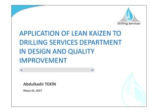 APPLICATION OF LEAN KAIZEN TO
DRILLING SERVICES DEPARTMENT
IN DESIGN AND QUALITY
IMPROVEMENT
Abdulkadir TEK N
Mayõs 01, 2017
 
