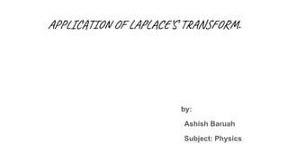 APPLICATION OF LAPLACE’S TRANSFORM.
by:
Ashish Baruah
Subject: Physics
 