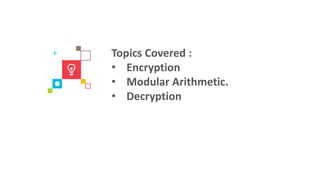 Topics Covered :
• Encryption
• Modular Arithmetic.
• Decryption
 
