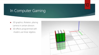 In Computer Gaming
 3D graphics, Rotation, placing
camera in certain division.
 3D effects programmed with
shaders use linear algebra.
10
 