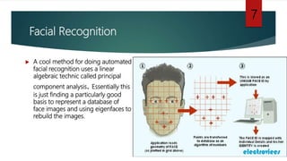 Facial Recognition
 A cool method for doing automated
facial recognition uses a linear
algebraic technic called principal
component analysis. Essentially this
is just finding a particularly good
basis to represent a database of
face images and using eigenfaces to
rebuild the images.
7
 