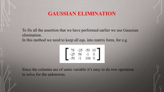 GAUSSIAN ELIMINATION
To fix all the assertion that we have performed earlier we use Gaussian
elimination.
In this method w...