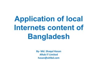 Application of local
Internets content of
Bangladesh
By-­‐	
  Md.	
  Shaqul	
  Hasan	
  
A2ab	
  IT	
  Limited	
  
hasan@aitlbd.com	
  
 