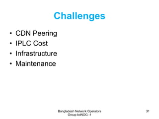 Bangladesh Network Operators
Group bdNOG -1
3131
Challenges
•  CDN Peering
•  IPLC Cost
•  Infrastructure
•  Maintenance
 
