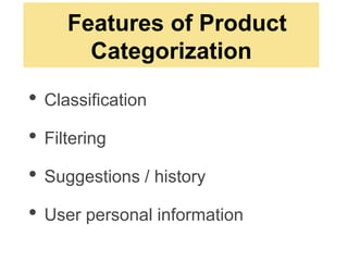 Features of Product
         Categorization

•   Classification

•   Filtering

•   Suggestions / history

•   User personal information
 