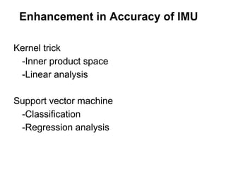 Enhancement in Accuracy of IMU

Kernel trick
 -Inner product space
 -Linear analysis

Support vector machine
 -Classification
 -Regression analysis
 