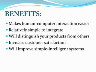  Makes human-computer interaction easier
 Relatively simple to integrate
 Will distinguish your products from others
 Increase customer satisfaction
 Will improve simple-intelligent systems
 