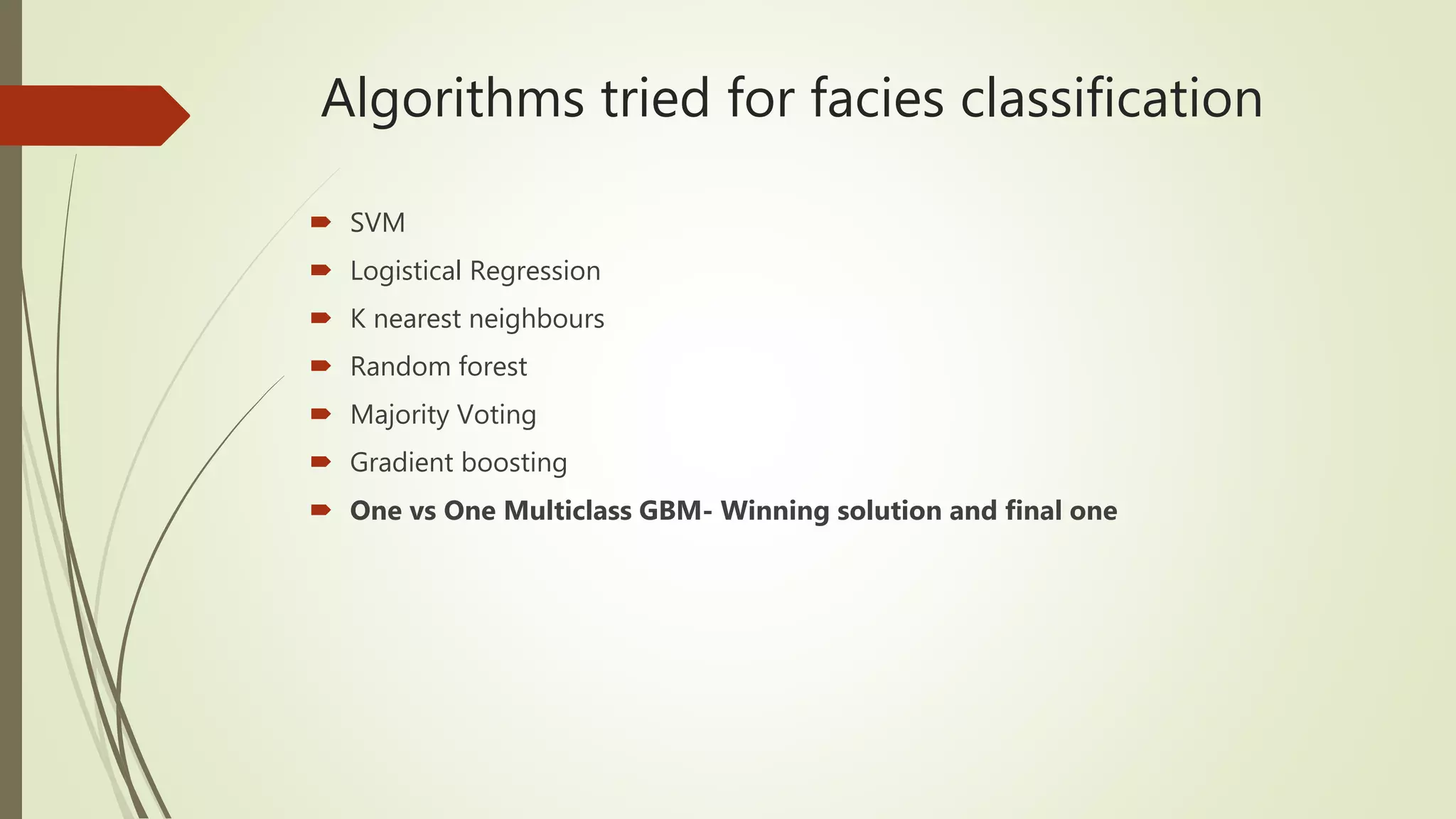 Algorithms tried for facies classification
 SVM
 Logistical Regression
 K nearest neighbours
 Random forest
 Majority Voting
 Gradient boosting
 One vs One Multiclass GBM- Winning solution and final one
 