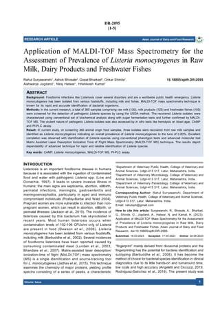 Volume Issue 1
DR-2095
[1-5]
RESEARCH ARTICLE Asian Journal of Dairy and Food Research
Application of MALDI-TOF Mass Spectrometry for the
Assessment of Prevalence of Listeria monocytogenes in Raw
Milk, Dairy Products and Freshwater Fishes
Rahul Suryawanshi1
, Ashok Bhosale2
, Gopal Bharkad3
, Onkar Shinde1
, 10.18805/ajdfr.DR-2095
Aishwarya Jogdand1
, Niraj Hatwar1
, Hrishikesh Kamat1
ABSTRACT
Background: Foodborne infections like Listeriosis cover several disorders and are a worldwide public health emergency. Listeria
monocytogenes has been isolated from various foodstuffs, including milk and fishes. MALDI-TOF mass spectrometry technique is
known for its rapid and accurate identification of bacterial organisms.
Methods: In the current research, a total of 360 samples comprising raw milk (130), milk products (125) and freshwater fishes (105)
were screened for the detection of pathogenic Listeria species by using the USDA method. The recovered Listeria isolates were
characterized using conventional set of biochemical analysis along with sugar fermentation tests and further confirmed by MALDI-
TOF MS. The virulent nature of pathogenic Listeria isolates was also assessed by in vitro tests like hemolysis on blood agar, CAMP
and PI-PLC assay.
Result: In current study, on screening 360 animal origin food samples, three isolates were recovered from raw milk samples and
identified as Listeria monocytogenes indicating an overall prevalence of Listeria monocytogenes to the tune of 0.83%. Excellent
correlation was observed with identification of Listeria species using conventional phenotypic tests and advanced molecular tool
Matrix Assisted Laser Desorption Ionization Time of Flight Mass Spectrometry (MALDI-TOF MS) technique. The results depict
dependability of advanced technique for rapid and reliable identification of Listeria species.
Key words: CAMP, Listeria monocytogenes, MALDI-TOF MS, PI-PLC assay.
INTRODUCTION
Listeriosis is an important foodborne disease in humans
because it is associated with the ingestion of contaminated
food and water with pathogenic Listeria spp. (Low and
Donachie, 1997). It leads to severe invasive illness in
humans; the main signs are septicemia, abortion, stillbirth,
perinatal infections, meningitis, gastroenteritis and
meningoencephalitis, particularly in aged and immuno
compromised individuals (Posfay-Barbe and Wald 2004).
Pregnant women are more vulnerable to infection than non-
pregnant women, which can result in abortion, stillbirth, or
perinatal illnesses (Jackson et al., 2010). The incidence of
listeriosis caused by this bacterium has skyrocketed in
recent years. Most human listeriosis occurs when
contamination levels of 102-106 CFUs/ml or/g of Listeria
are present in food (Dawson et al., 2006). Listeria
monocytogenes has been isolated from various foodstuffs,
including milk (Barbuddhe et al., 2002). Several incidences
of foodborne listeriosis have been reported caused by
consuming contaminated meat (Lunden et al., 2003;
Bhandare et al., 2007). Matrix-assisted laser desorption/
ionization-time of flight (MALDI-TOF) mass spectrometry
(MS) is a single identification and source-tracking tool
for L. monocytogenes (Jadhav et al., 2015). This technique
examines the chemistry of major proteins, yielding profile
spectra consisting of a series of peaks, a characteristic
“fingerprint” mainly derived from ribosomal proteins and the
fingerprinting has the potential for bacteria identification and
subtyping (Barbuddhe et al., 2008). It has become the
method of choice for bacterial species identification in clinical
diagnostics due to its little hands-on and turnaround time,
low costs and high accuracy (Angeletti and Ciccozzi, 2019;
Rodrıìguez-Saìnchez et al., 2019). The present study was
1
Department of Veterinary Public Health, College of Veterinary and
Animal Sciences, Udgir-413 517, Latur, Maharashtra, India.
2
Department of Veterinary Microbiology, College of Veterinary and
Animal Sciences, Udgir-413 517, Latur, Maharashtra, India.
3
Department of Veterinary Parasitology, College of Veterinary and
Animal Sciences, Udgir-413 517, Latur, Maharashtra, India.
Corresponding Author: Rahul Suryawanshi, Department of
Veterinary Public Health, College of Veterinary and Animal Sciences,
Udgir-413 517, Latur, Maharashtra, India.
Email: rahulvph@gmail.com
How to cite this article: Suryawanshi, R., Bhosale, A., Bharkad,
G., Shinde, O., Jogdand, A., Hatwar, N. and Kamat, H. (2023).
Application of MALDI-TOF Mass Spectrometry for the Assessment
of Prevalence of Listeria monocytogenes in Raw Milk, Dairy
Products and Freshwater Fishes. Asian Journal of Dairy and Food
Research. doi:10.18805/ajdfr.DR-2095.
Submitted: 18-03-2023 Accepted: 17-05-2023 Online: 02-06-2023
 