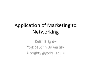 Application of Marketing to Networking Keith Brighty York St John University k.brighty@yorksj.ac.uk 