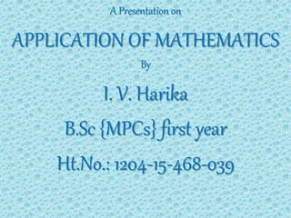 A Presentation on
APPLICATION OF MATHEMATICS
By
I. V. Harika
B.Sc {MPCs} first year
Ht.No.: 1204-15-468-039
 