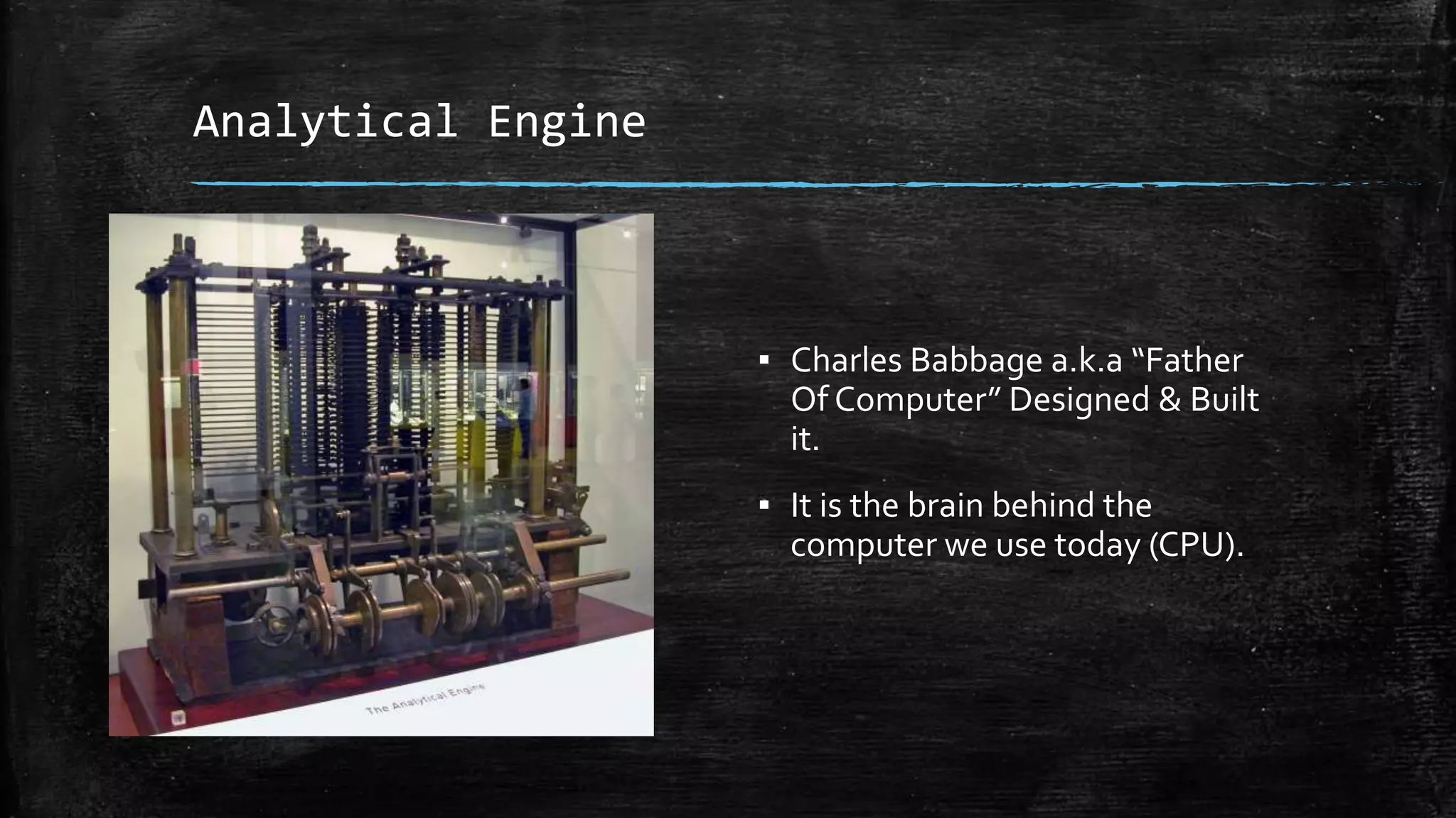 Analytical Engine
▪ Charles Babbage a.k.a “Father
Of Computer” Designed & Built
it.
▪ It is the brain behind the
computer we use today (CPU).
 