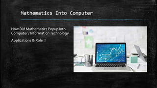 Mathematics Into Computer
How Did Mathematics Popup Into
Computer / InformationTechnology
Applications & Role !!
 