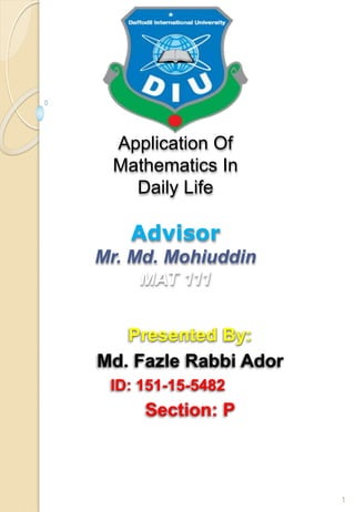 Application Of
Mathematics In
Daily Life
Advisor
Mr. Md. Mohiuddin
MAT 111
Presented By:
Md. Fazle Rabbi Ador
ID: 151-15-5482
Section: P
1
 