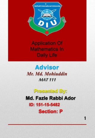 Application Of
Mathematics In
Daily Life
Advisor
Mr. Md. Mohiuddin
MAT111
Presented By:
Md. Fazle Rabbi Ador
ID: 151-15-5482
Section: P
1
 