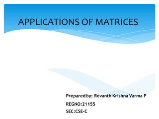 APPLICATIONS OF MATRICES
Prepared by: Revanth Krishna Varma P
REGNO:21155
SEC;CSE-C
 