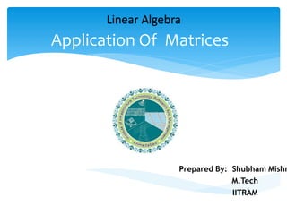 Application Of Matrices
Prepared By: Shubham Mishr
M.Tech
IITRAM
Linear Algebra
 