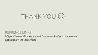 THANK YOU!😊
REFRENCE LINKS:
https://www.slideshare.net/mailrenuka/matrices-and-
application-of-matrices
 