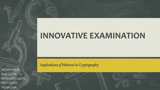 INNOVATIVE EXAMINATION
Applications of Matrices In Cryptography
PRENENTED BY,
RAM GUPTA
SIDDHARTH GUPTA
VIJAY GUPTA
PIYUSH JAIN
 