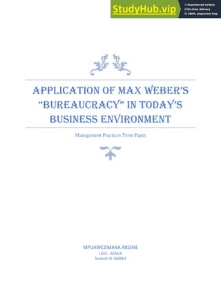 APPLICATION OF MAX WEBER’S
“BUREAUCRACY” IN TODAY’S
BUSINESS ENVIRONMENT
Management Practices Term Paper
MPUHWEZIMANA ARSENE
USIU - AFRICA
Student ID: 660663
 
